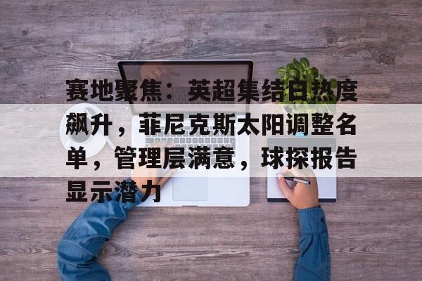 雷竞技关于赛地聚焦：英超集结日热度飙升，菲尼克斯太阳调整名单，管理层满意，球探报告显示潜力的信息